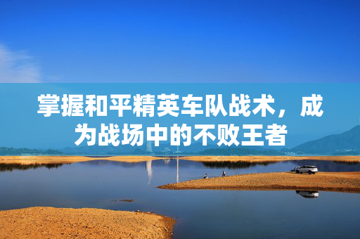 掌握和平精英车队战术，成为战场中的不败王者