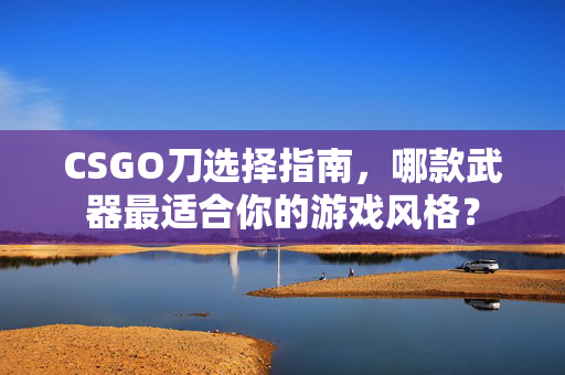 CSGO刀选择指南，哪款武器最适合你的游戏风格？