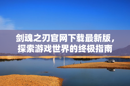 剑魂之刃官网下载最新版,探索游戏世界的终极指南 剑魂之刃官网下载最新版,探索游戏世界的终极指南