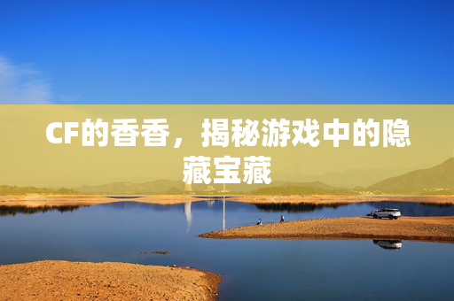 CF的香香，揭秘游戏中的隐藏宝藏