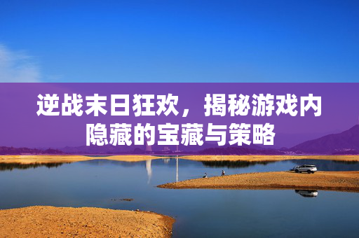 逆战末日狂欢，揭秘游戏内隐藏的宝藏与策略