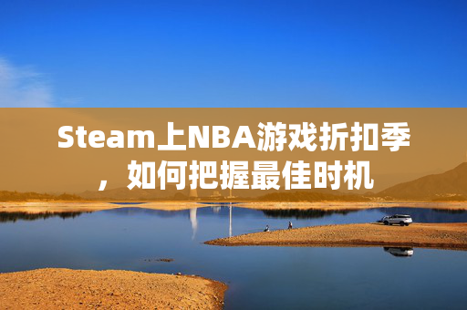 Steam上NBA游戏折扣季,如何把握最佳时机 Steam上NBA游戏折扣季,如何把握最佳时机