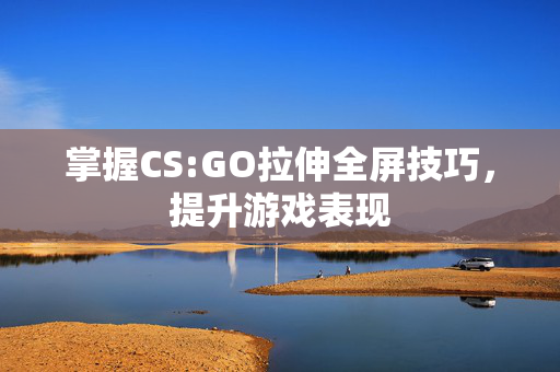 掌握CS:GO拉伸全屏技巧,提升游戏表现 掌握CS:GO拉伸全屏技巧,提升游戏表现