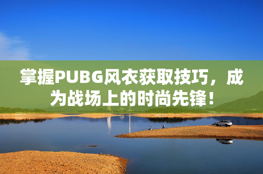 掌握PUBG风衣获取技巧，成为战场上的时尚先锋！
