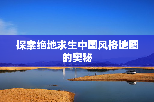 探索绝地求生中国风格地图的奥秘