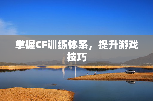 掌握CF训练体系，提升游戏技巧
