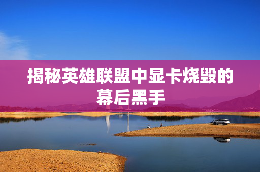 揭秘英雄联盟中显卡烧毁的幕后黑手