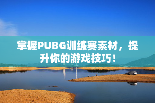 掌握PUBG训练赛素材，提升你的游戏技巧！