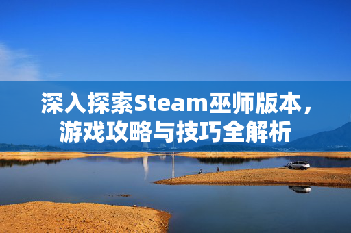 深入探索Steam巫师版本，游戏攻略与技巧全解析