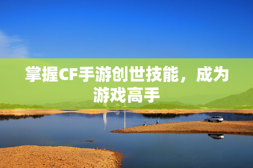 掌握CF手游创世技能，成为游戏高手