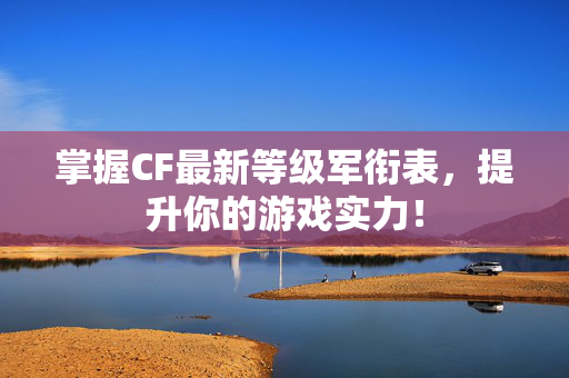 掌握CF最新等级军衔表,提升你的游戏实力! 掌握CF最新等级军衔表,提升你的游戏实力!