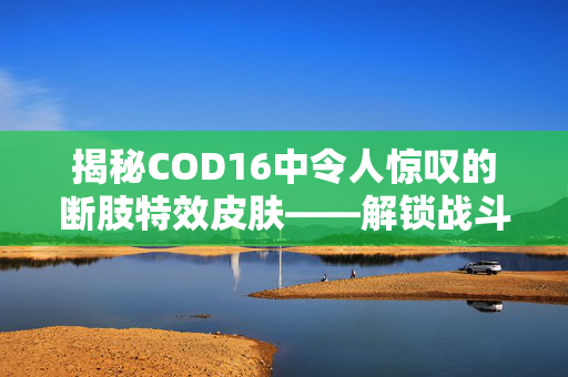 揭秘COD16中令人惊叹的断肢特效皮肤——解锁战斗新境界！