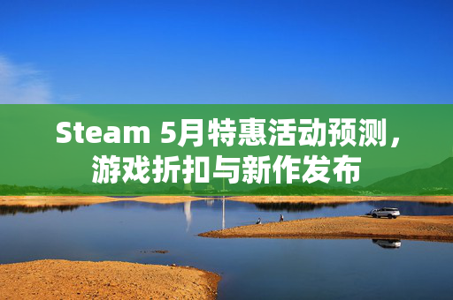 Steam 5月特惠活动预测，游戏折扣与新作发布