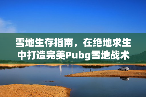 雪地生存指南，在绝地求生中打造完美Pubg雪地战术