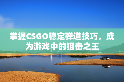 掌握CSGO稳定弹道技巧，成为游戏中的狙击之王