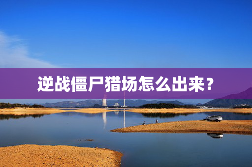 逆战僵尸猎场怎么出来? 逆战僵尸猎场怎么出来?