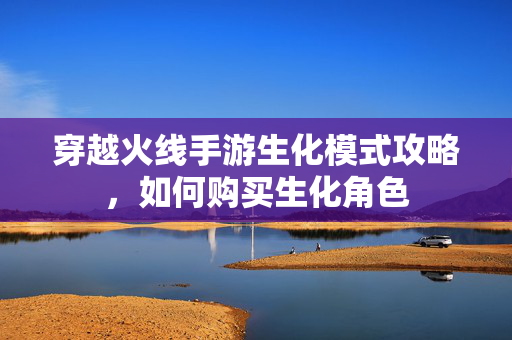 穿越火线手游生化模式攻略,如何购买生化角色 穿越火线手游生化模式攻略,如何购买生化角色