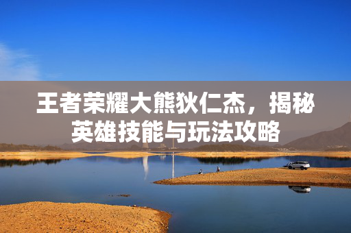 王者荣耀大熊狄仁杰,揭秘英雄技能与玩法攻略 王者荣耀大熊狄仁杰,揭秘英雄技能与玩法攻略