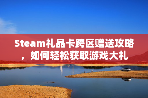 Steam礼品卡跨区赠送攻略,如何轻松获取游戏大礼 Steam礼品卡跨区赠送攻略,如何轻松获取游戏大礼