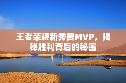 王者荣耀新秀赛MVP,揭秘胜利背后的秘密 王者荣耀新秀赛MVP,揭秘胜利背后的秘密