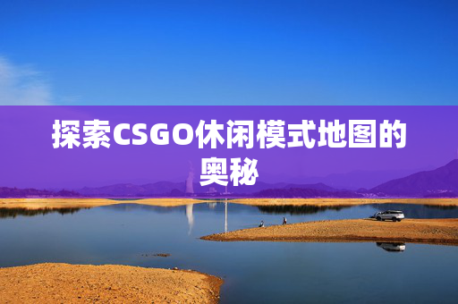 探索CSGO休闲模式地图的奥秘 探索CSGO休闲模式地图的奥秘