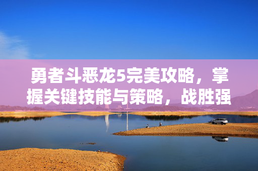 勇者斗恶龙5完美攻略,掌握关键技能与策略,战胜强大敌人 勇者斗恶龙5完美攻略,掌握关键技能与策略,战胜强大敌人