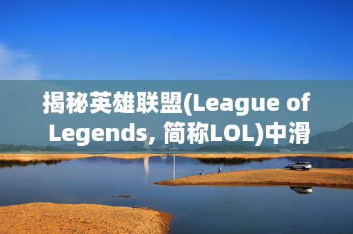 揭秘英雄联盟(League of Legends, 简称LOL)中滑不了镜头的谜团 揭秘英雄联盟(League of Legends, 简称LOL)中滑不了镜头的谜团