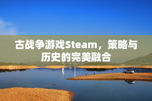 古战争游戏Steam,策略与历史的完美融合 古战争游戏Steam,策略与历史的完美融合