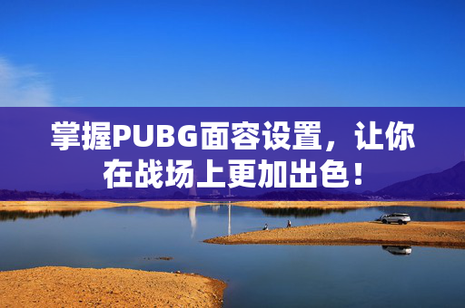 掌握PUBG面容设置，让你在战场上更加出色！