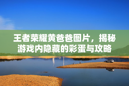 王者荣耀黄爸爸图片，揭秘游戏内隐藏的彩蛋与攻略