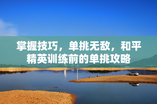 掌握技巧，单挑无敌，和平精英训练前的单挑攻略
