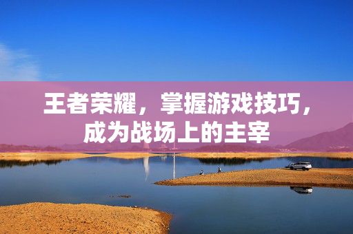王者荣耀，掌握游戏技巧，成为战场上的主宰