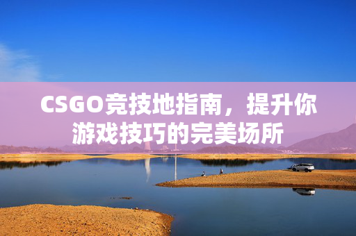 CSGO竞技地指南，提升你游戏技巧的完美场所