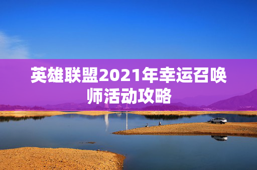 英雄联盟2021年幸运召唤师活动攻略 英雄联盟2021年幸运召唤师活动攻略