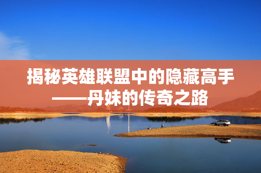 揭秘英雄联盟中的隐藏高手——丹妹的传奇之路 揭秘英雄联盟中的隐藏高手——丹妹的传奇之路