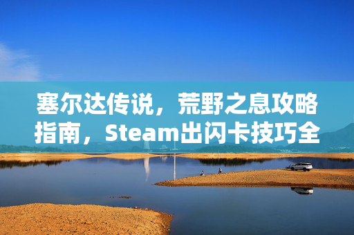 塞尔达传说,荒野之息攻略指南,Steam出闪卡技巧全解 塞尔达传说,荒野之息攻略指南,Steam出闪卡技巧全解