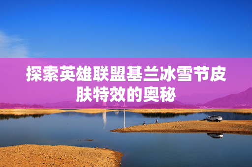 探索英雄联盟基兰冰雪节皮肤特效的奥秘