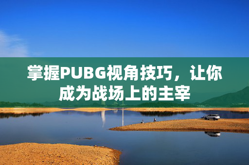 掌握PUBG视角技巧，让你成为战场上的主宰