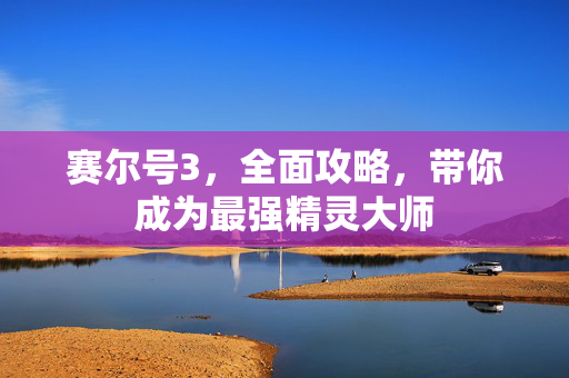 赛尔号3，全面攻略，带你成为最强精灵大师