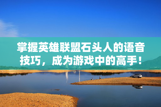 掌握英雄联盟石头人的语音技巧，成为游戏中的高手！