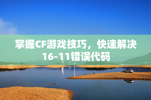 掌握CF游戏技巧，快速解决16-11错误代码
