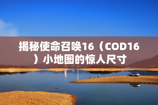 揭秘使命召唤16（COD16）小地图的惊人尺寸