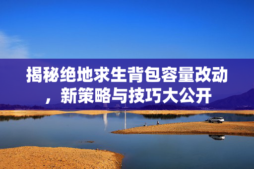 揭秘绝地求生背包容量改动，新策略与技巧大公开