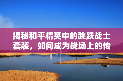 揭秘和平精英中的跳跃战士套装，如何成为战场上的传奇