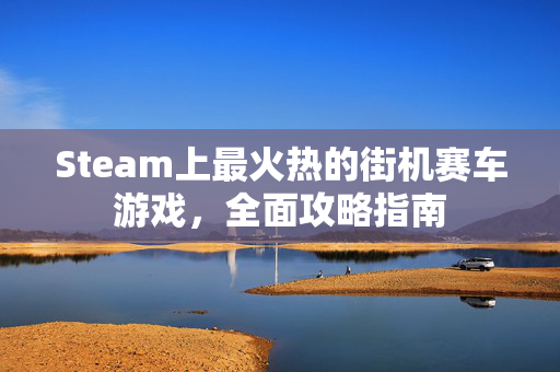 Steam上最火热的街机赛车游戏，全面攻略指南
