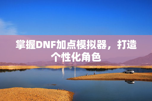 掌握DNF加点模拟器,打造个性化角色 掌握DNF加点模拟器,打造个性化角色