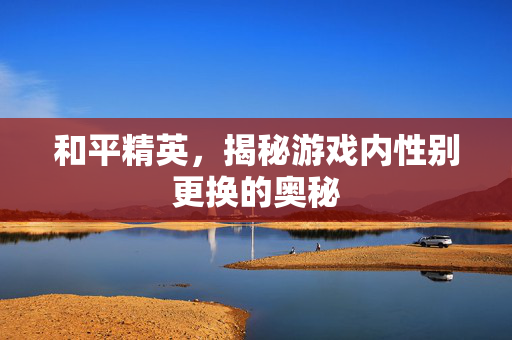 和平精英，揭秘游戏内性别更换的奥秘