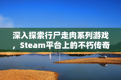 深入探索行尸走肉系列游戏，Steam平台上的不朽传奇