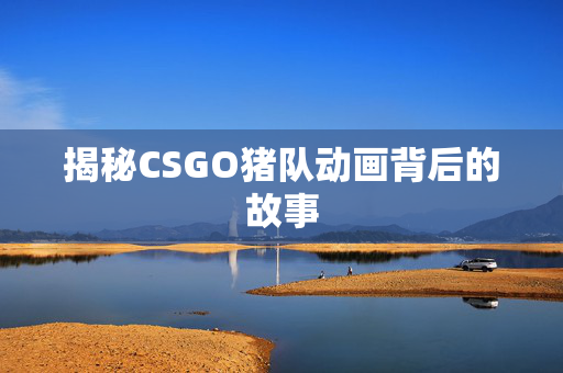揭秘CSGO猪队动画背后的故事