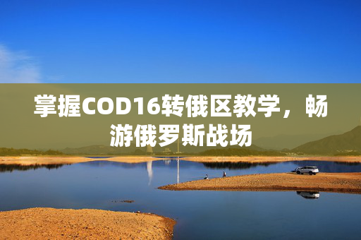 掌握COD16转俄区教学，畅游俄罗斯战场